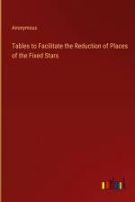 Tables to Facilitate the Reduction of Places of the Fixed Stars af Anonymous