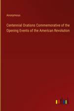 Centennial Orations Commemorative of the Opening Events of the American Revolution af Anonymous