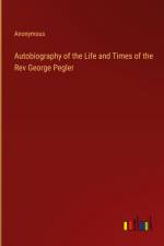 Autobiography of the Life and Times of the Rev George Pegler af Anonymous