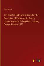 The Twenty-Fourth Annual Report of the Committee of Visitors of the County Lunatic Asylum at Colney Hatch, January Quarter Session, 1875. af Anonymous
