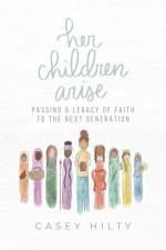 Her Children Arise: Passing a Legacy of Faith to the Next Generation af Casey Hilty