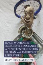 Black Women and Energies of Resistance in Nineteenth-Century Haitian and American Literature af Mary Grace (SUNY Binghamton) Albanese