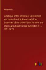 Catalogue of the Officers of Government and Instruction the Alumni and Other Graduates of the University of Vermont and State Agricultural College Burlington, VT., 1791-1875 af Anonymous