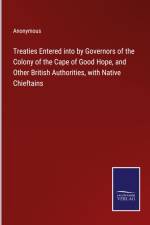 Treaties Entered into by Governors of the Colony of the Cape of Good Hope, and Other British Authorities, with Native Chieftains af Anonymous