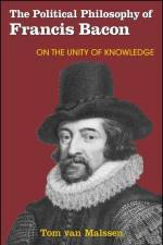 The Political Philosophy of Francis Bacon: On the Unity of Knowledge af Tom Van Malssen