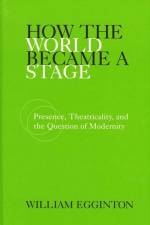 How the World Became a Stage: Presence, Theatricality, and the Question of Modernity