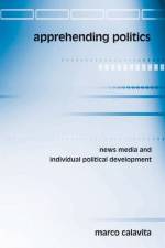 Apprehending Politics: News Media and Individual Political Development af Marco Calavita
