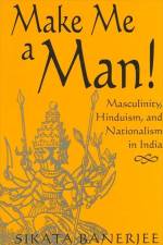 Make Me a Man!: Masculinity, Hinduism, and Nationalism in India af Sikata Banerjee