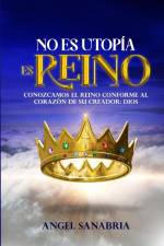 No Es Utopía, Es Reino: Conozcamos El Reino Conforme Al Corazón de Su Creador: Dios af Ángel Sanabria