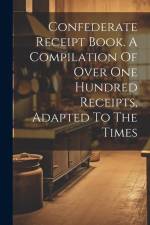 Confederate Receipt Book. A Compilation Of Over One Hundred Receipts, Adapted To The Times af Anonymous
