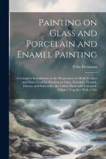 Painting on Glass and Porcelain and Enamel Painting; a Complete Introduction to the Preparation of all the Colours and Fluxes Used for Painting on Gla af Felix Hermann