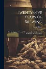 Twenty-five Years Of Brewing: With An Illustrated History Of American Beer, Dedicated To The Friends Of George Ehret af George Ehret