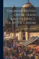The Indo-British Opium Trade and Its Effect, Tr. by D.B. Croom af Theodor Christlieb