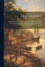 Tea Leaves: Being A Collection Of Letters And Documents Relating To The Shipment Of Tea To The American Colonies In The Year 1773, af Anonymous