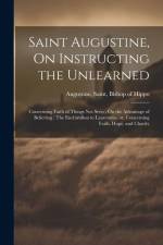 Saint Augustine, On Instructing the Unlearned; Concerning Faith of Things Not Seen; On the Advantage of Believing; The Enchiridion to Laurentius, or, af Saint Bishop of Hippo Augustine