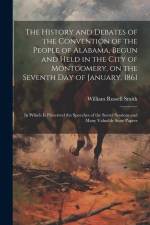The History and Debates of the Convention of the People of Alabama, Begun and Held in the City of Montgomery, on the Seventh day of January, 1861; in af William Russell Smith