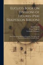 Euclid's Book On Divisions of Figures (peri Diaipeseon Biblion): With a Restoration Based on Woepcke's Text and on the Practica Geometriae of Leonardo af Franz Woepcke