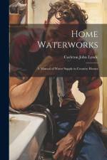 Home Waterworks: A Manual of Water Supply in Country Homes af Carleton John Lynde