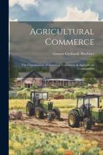 Agricultural Commerce: The Organization of American Commerce in Agricultural Commodities af Grover Gerhardt Huebner