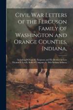 Civil War Letters of the Ferguson Family of Washington and Orange Counties, Indiana,: Including William H. Ferguson and His Brother-in-law Thomas S. L af Anonymous