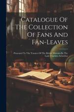 Catalogue Of The Collection Of Fans And Fan-leaves: Presented To The Trustees Of The British Museum By The Lady Charlotte Schreiber af Anonymous