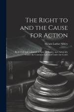 The Right to and the Cause for Action: Both Civil and Criminal, at law, in Equity, and Admiralty Under the Common law and Under the Codes af Hiram Luther Sibley