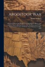 Aroostook War: Historical Sketch And Roster Of Commissioned Officers And Enlisted Men Called Into Service For The Protection Of The N af Maine Council