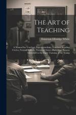The Art of Teaching; a Manual for Teachers, Superintendents, Teachers' Reading Circles, Normal Schools, Training Classes, and Other Persons Interested af Emerson Elbridge White