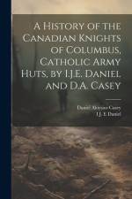 A History of the Canadian Knights of Columbus, Catholic Army Huts, by I.J.E. Daniel and D.A. Casey af Daniel Aloysius Casey
