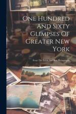 One Hundred And Sixty Glimpses Of Greater New York: From The Latest And Best Photographs af Anonymous