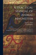 A Practical Manual of Animal Magnetism: Containing an Exposition of the Methods Employed in Producing the Magnetic Phenomena, With Its Application to af Alphonse Teste