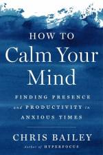 How to Calm Your Mind: Finding Presence and Productivity in Anxious Times af Chris Bailey