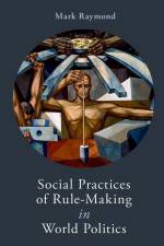 Social Practices of Rule-Making in World Politics af Mark Raymond