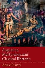 Augustine, Martyrdom, and Classical Rhetoric af Adam Ployd