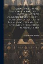 A Review of Cryptic Masonry in the United States. An Address, Delivered Before the Fifth Mass Convention of the Royal and Select Masters of Illinois, at Galesburg, September 5, 1895 af George William Warvelle