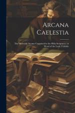 Arcana Caelestia; the Heavenly Arcana Contained in the Holy Scriptures, or Word of the Lord, Unfolde af Anonymous