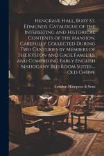 Hengrave Hall, Bury St. Edmunds. Catalogue of the Interesting and Historical Contents of the Mansion, Carefully Collected During two Centuries by Members of the Kyston and Gage Families, and Comprising Early English Mahogany bed Room Suites ... old Chippe af Sons