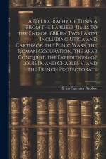 A Bibliography of Tunisia From the Earliest Times to the end of 1888 (in two Parts) Including Utica and Carthage, the Punic Wars, the Roman Occupation, the Arab Conquest, the Expeditions of Louis IX. and Charles V. and the French Protectorate af Henry Spencer Ashbee