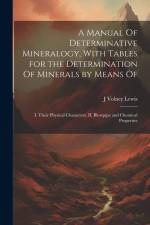 A Manual Of Determinative Mineralogy, With Tables for the Determination Of Minerals by Means Of af J Volney B Lewis