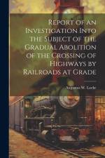 Report of an Investigation Into the Subject of the Gradual Abolition of the Crossing of Highways by Railroads at Grade af Augustus W Locke