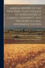 Annual Report of the New York State College of Agriculture at Cornell University and the Agricultural Experiment Station; Volume 1