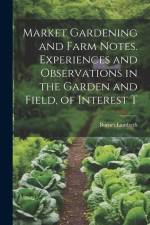 Market Gardening and Farm Notes. Experiences and Observations in the Garden and Field, of Interest T af Burnet Landreth