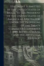 Statement Submitted by the United States of Brazil to the President of the United States of America as Arbitrator, Under the Provisions of the Treaty Concluded September 7, 1889, Between Brazil and the Argentine Republic af Anonymous