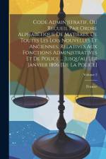 Code Administratif, Ou Recueil Par Ordre Alphabétique De Matières, De Toutes Les Lois Nouvelles Et Anciennes, Relatives Aux Fonctions Administratives Et De Police ... Jusqu'au Ler Janvier 1806 [De La Police]; Volume 2