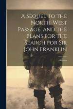 A Sequel to the North-West Passage, and the Plans for the Search for Sir John Franklin af Anonymous