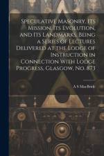 Speculative Masonry, its Mission, its Evolution, and its Landmarks. Being a Series of Lectures Delivered at the Lodge of Instruction in Connection With Lodge Progress, Glasgow, no. 873 af A S MacBride