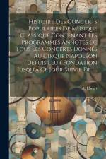 Histoire Des Concerts Populaires De Musique Classique Contenant Les Programmes Annotés De Tous Les Concerts Donnés Au Cirque Napoléon Depuis Leur Fondation Jusqu'a Ce Jour Suivie De...... af A. Elwart