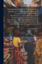 The Present State of the Empire of Morocco. Its Animals, Products, Climate, Soil, Cities, Ports, Provinces, Coins, Weights, and Measures. With the Language, Religion, Laws, Manners, Customs, and Character, of the Moors; the History of the Dynasties Since af Louis de Chenier