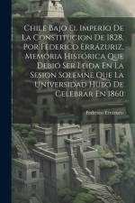 Chile Bajo El Imperio De La Constitucion De 1828, Por Federico Errázuriz. Memoria Histórica Que Debió Ser Leida En La Sesion Solemne Que La Universidad Hubo De Celebrar En 1860 af Federico Errazuriz