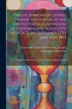 Twelve Sermons Delivered During the Session of the United States Convention of Universalists, in the City of New York, September 15Th and 16Th, 1853